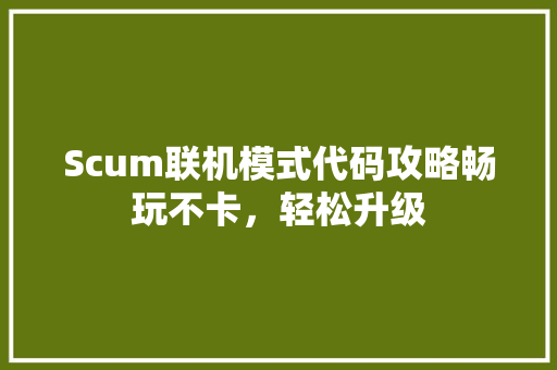 Scum联机模式代码攻略畅玩不卡，轻松升级