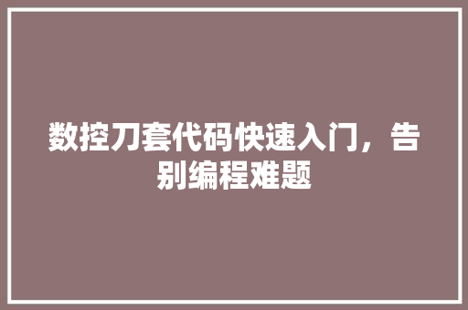 数控刀套代码快速入门，告别编程难题