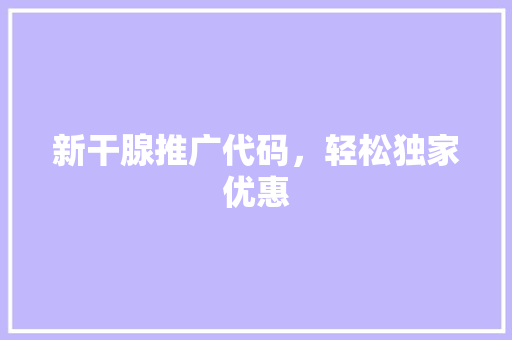 新干腺推广代码，轻松独家优惠