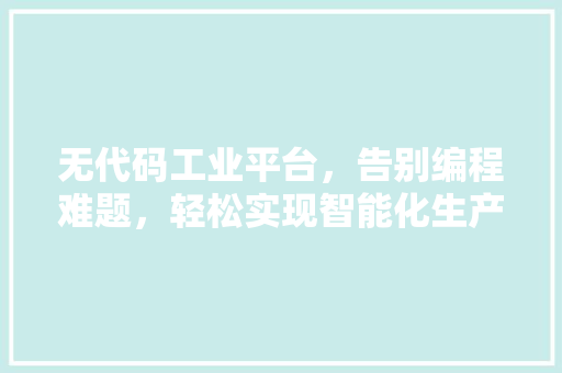 无代码工业平台，告别编程难题，轻松实现智能化生产