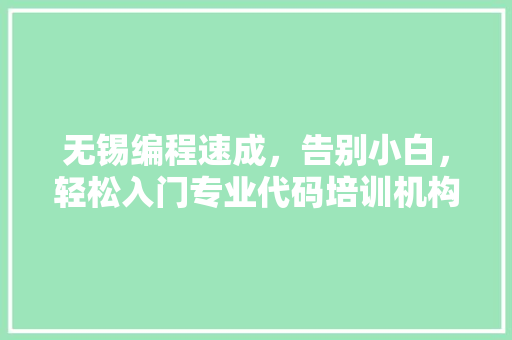 无锡编程速成，告别小白，轻松入门专业代码培训机构，你值得拥有