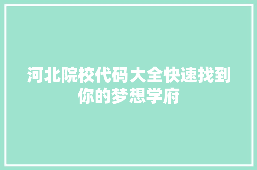 河北院校代码大全快速找到你的梦想学府