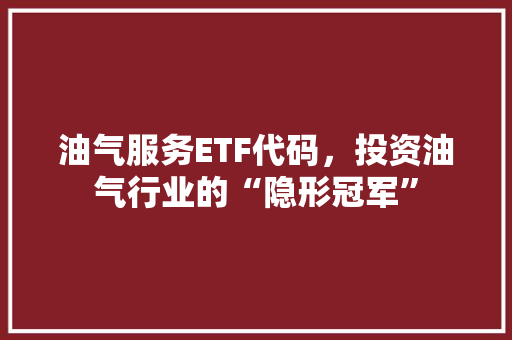 油气服务ETF代码，投资油气行业的“隐形冠军”