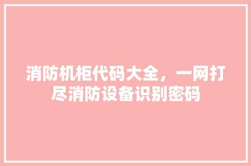 消防机柜代码大全，一网打尽消防设备识别密码