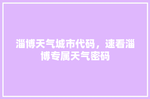 淄博天气城市代码，速看淄博专属天气密码