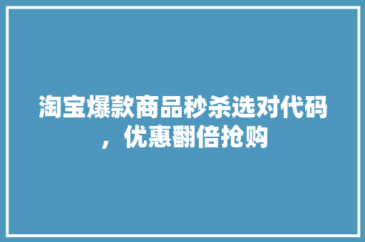 淘宝爆款商品秒杀选对代码，优惠翻倍抢购