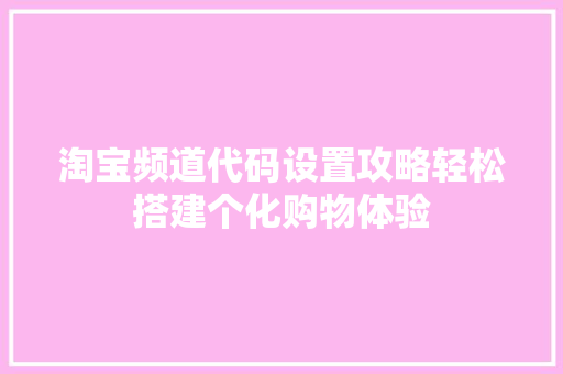 淘宝频道代码设置攻略轻松搭建个化购物体验