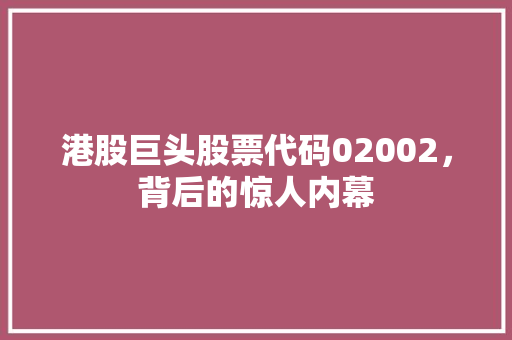 港股巨头股票代码02002，背后的惊人内幕