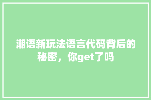 潮语新玩法语言代码背后的秘密，你get了吗