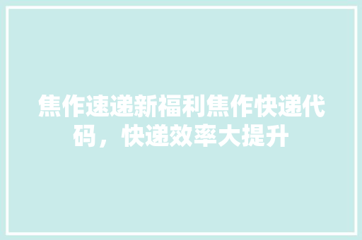 焦作速递新福利焦作快递代码，快递效率大提升
