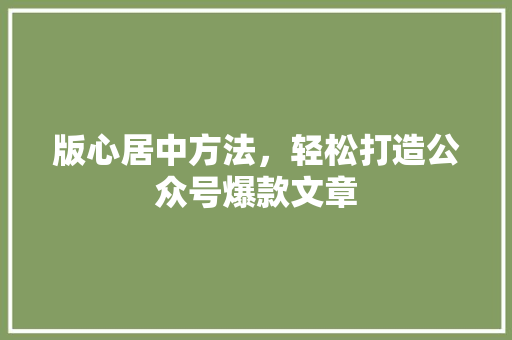 版心居中方法，轻松打造公众号爆款文章