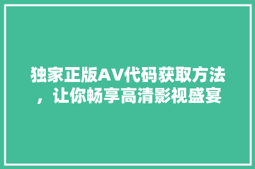 独家正版AV代码获取方法，让你畅享高清影视盛宴