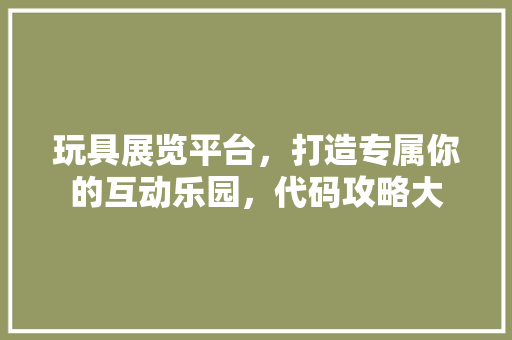 玩具展览平台，打造专属你的互动乐园，代码攻略大