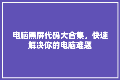 电脑黑屏代码大合集，快速解决你的电脑难题