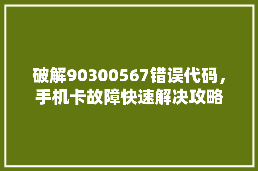 破解90300567错误代码，手机卡故障快速解决攻略
