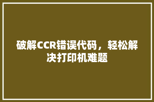破解CCR错误代码，轻松解决打印机难题