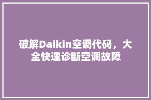 破解Daikin空调代码，大全快速诊断空调故障