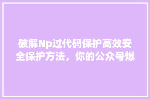 破解Np过代码保护高效安全保护方法，你的公众号爆款来了