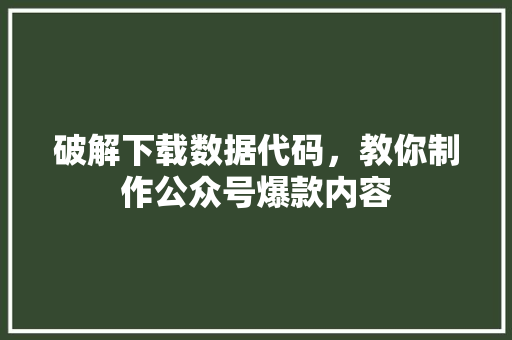 破解下载数据代码，教你制作公众号爆款内容