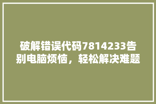 破解错误代码7814233告别电脑烦恼，轻松解决难题