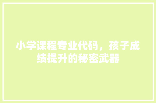 小学课程专业代码，孩子成绩提升的秘密武器