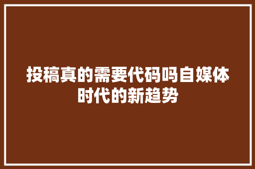 投稿真的需要代码吗自媒体时代的新趋势