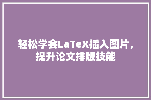 轻松学会LaTeX插入图片，提升论文排版技能