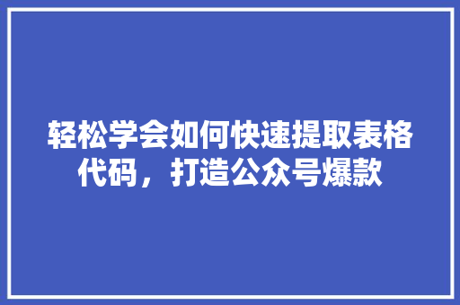 轻松学会如何快速提取表格代码，打造公众号爆款