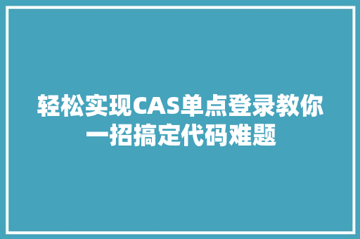 轻松实现CAS单点登录教你一招搞定代码难题
