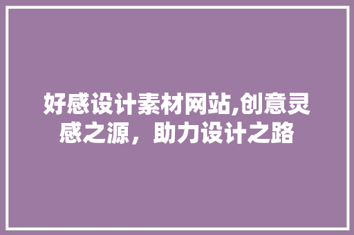 好感设计素材网站,创意灵感之源，助力设计之路
