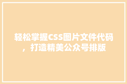 轻松掌握CSS图片文件代码，打造精美公众号排版