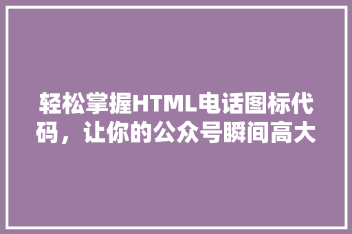 轻松掌握HTML电话图标代码，让你的公众号瞬间高大上