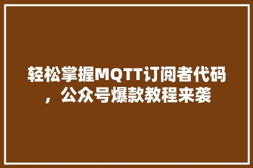轻松掌握MQTT订阅者代码，公众号爆款教程来袭
