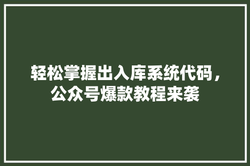 轻松掌握出入库系统代码，公众号爆款教程来袭
