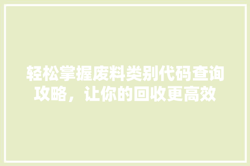 轻松掌握废料类别代码查询攻略，让你的回收更高效