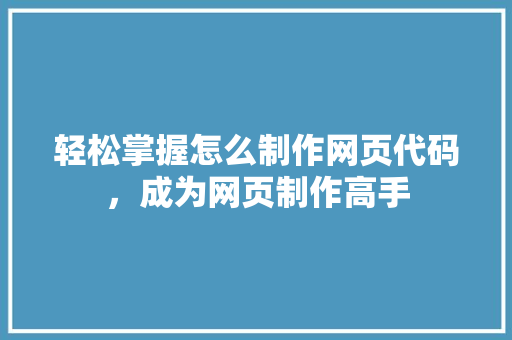 轻松掌握怎么制作网页代码，成为网页制作高手