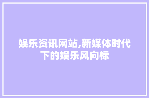娱乐资讯网站,新媒体时代下的娱乐风向标