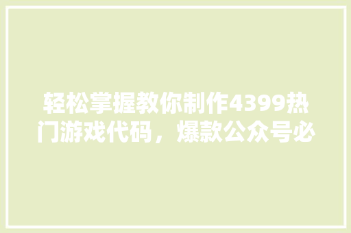轻松掌握教你制作4399热门游戏代码，爆款公众号必备技能