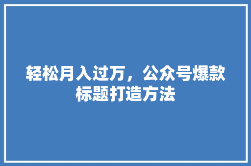 轻松月入过万，公众号爆款标题打造方法