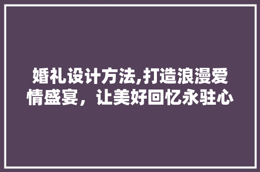 婚礼设计方法,打造浪漫爱情盛宴，让美好回忆永驻心间
