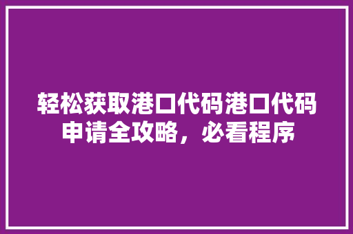 轻松获取港口代码港口代码申请全攻略，必看程序