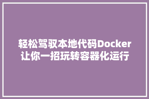 轻松驾驭本地代码Docker让你一招玩转容器化运行