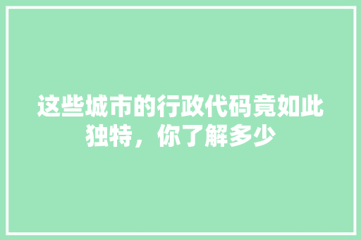 这些城市的行政代码竟如此独特，你了解多少