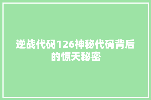 逆战代码126神秘代码背后的惊天秘密