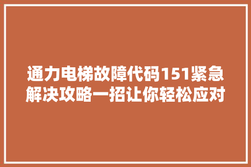 通力电梯故障代码151紧急解决攻略一招让你轻松应对