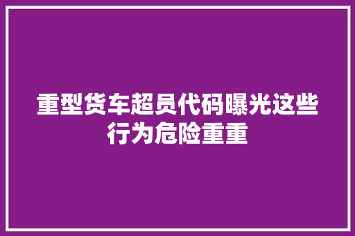 重型货车超员代码曝光这些行为危险重重