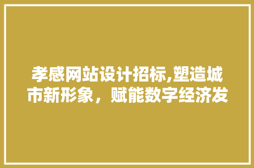 孝感网站设计招标,塑造城市新形象，赋能数字经济发展