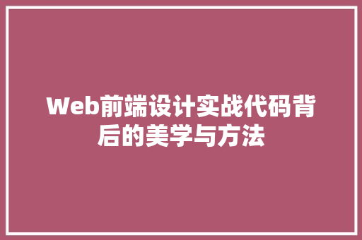 Web前端设计实战代码背后的美学与方法