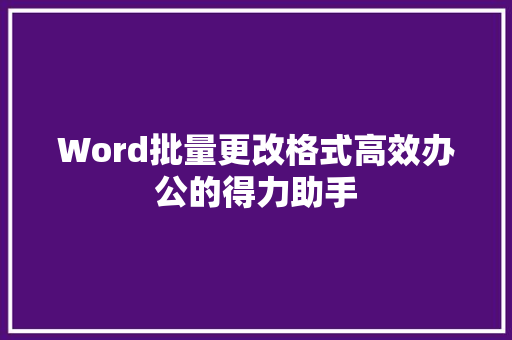 Word批量更改格式高效办公的得力助手