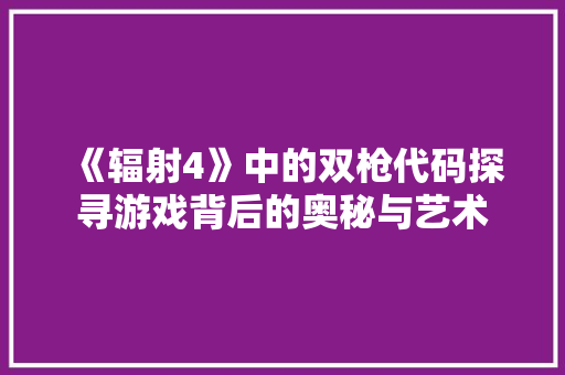 《辐射4》中的双枪代码探寻游戏背后的奥秘与艺术